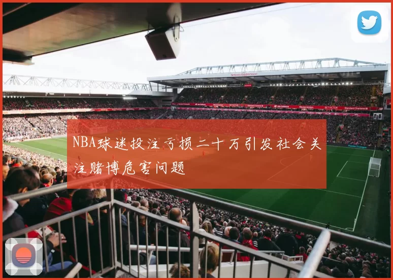 NBA球迷投注亏损二十万引发社会关注赌博危害问题