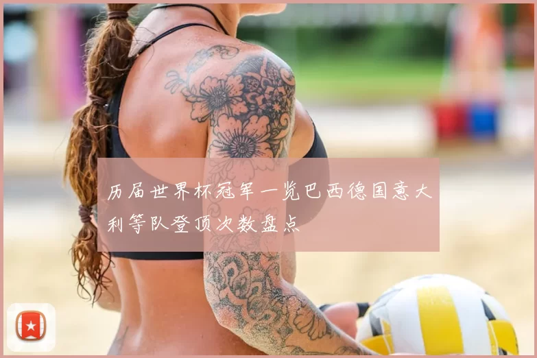 历届世界杯冠军一览巴西德国意大利等队登顶次数盘点