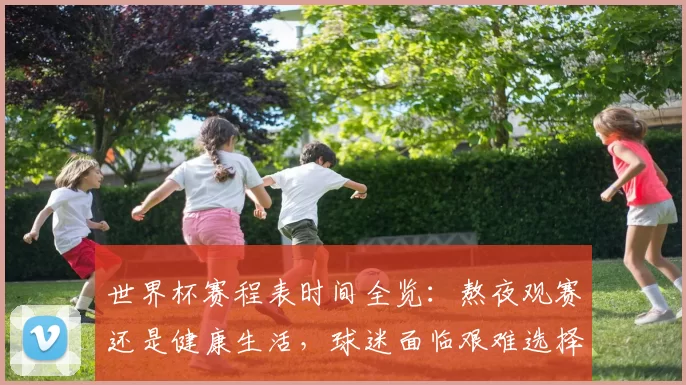 世界杯赛程表时间全览：熬夜观赛还是健康生活，球迷面临艰难选择