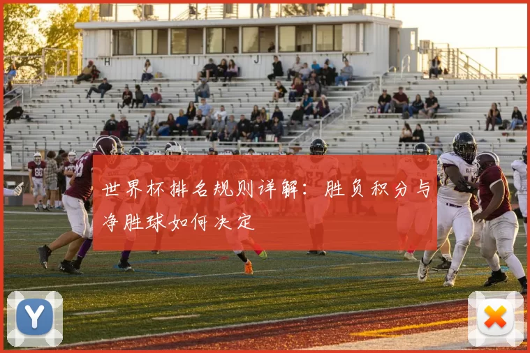 世界杯排名规则详解：胜负积分与净胜球如何决定