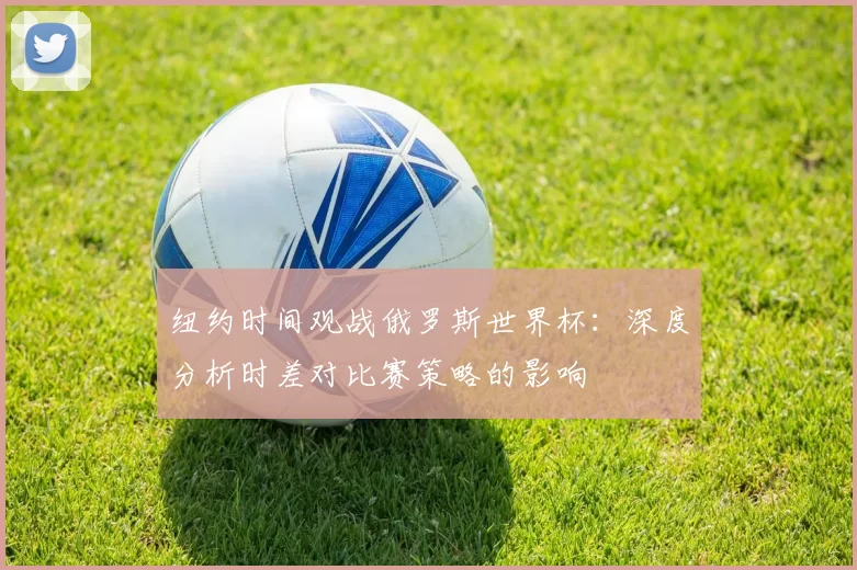 纽约时间观战俄罗斯世界杯：深度分析时差对比赛策略的影响
