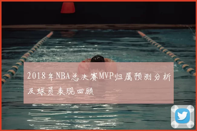 2018年NBA总决赛MVP归属预测分析及球员表现回顾