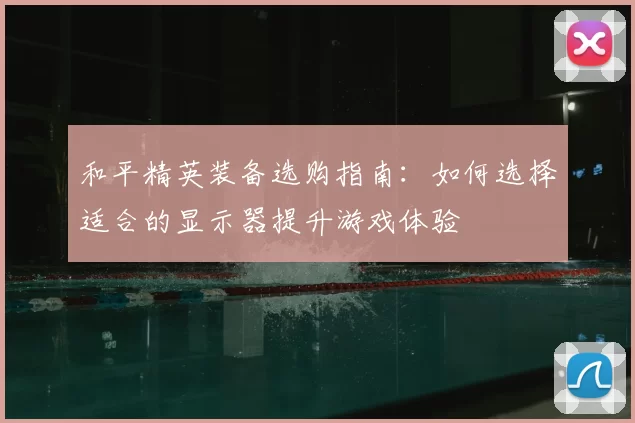 和平精英装备选购指南：如何选择适合的显示器提升游戏体验
