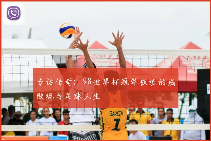 专访传奇：98世界杯冠军教练的成败观与足球人生