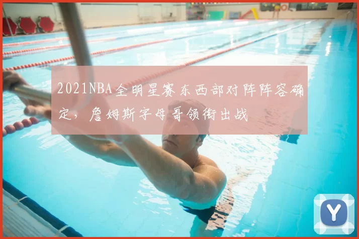 2021NBA全明星赛东西部对阵阵容确定,詹姆斯字母哥领衔出战