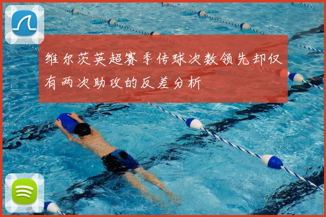 维尔茨英超赛季传球次数领先却仅有两次助攻的反差分析