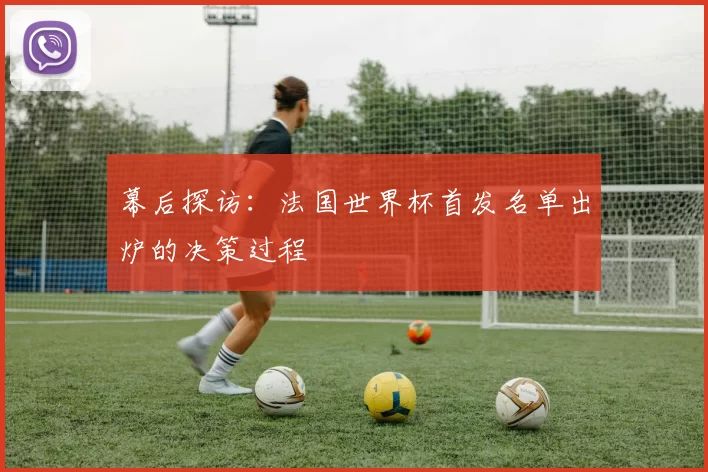 幕后探访:法国世界杯首发名单出炉的决策过程