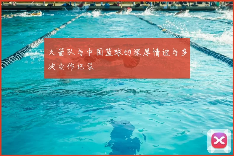 火箭队与中国篮球的深厚情谊与多次合作记录