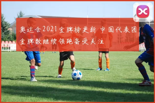 奥运会2021金牌榜更新 中国代表团金牌数继续领跑备受关注