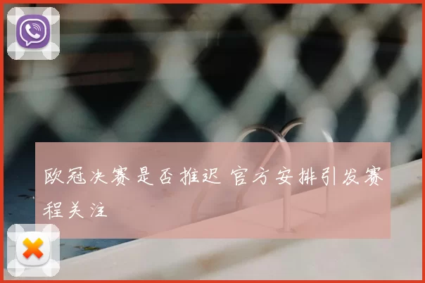 欧冠决赛是否推迟 官方安排引发赛程关注
