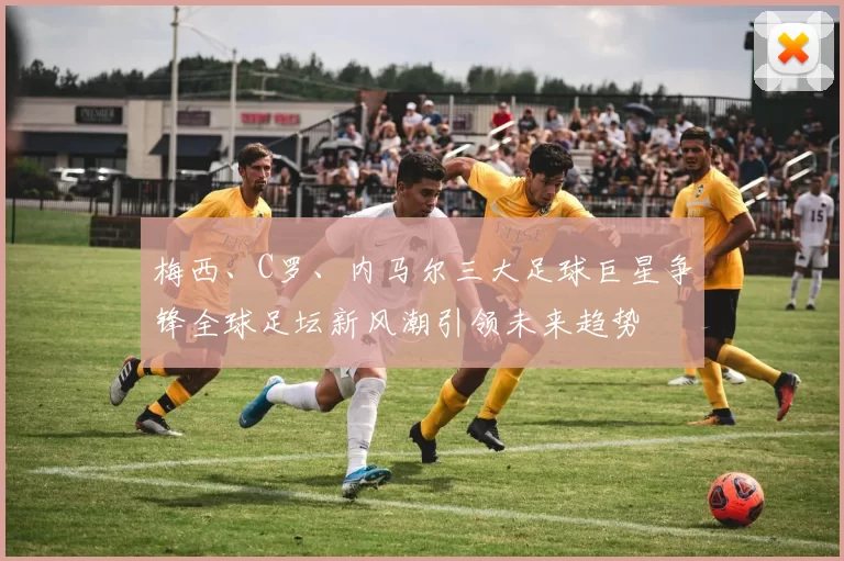 梅西、C罗、内马尔三大足球巨星争锋全球足坛新风潮引领未来趋势