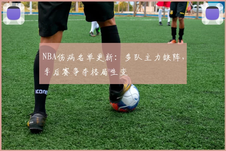 NBA伤病名单更新：多队主力缺阵，季后赛争夺格局生变