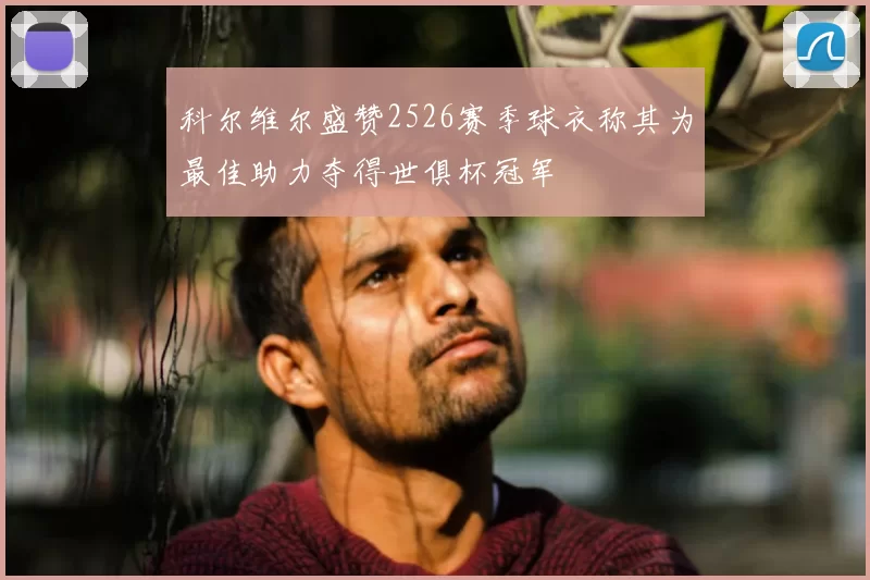 科尔维尔盛赞2526赛季球衣称其为最佳助力夺得世俱杯冠军