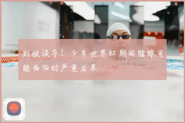 别被误导!今年世界杯期间赌球可能面临的严重后果