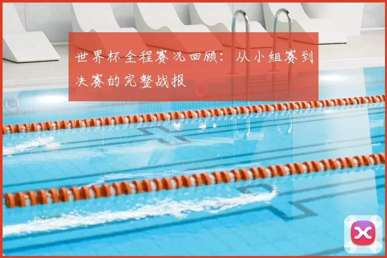 世界杯全程赛况回顾:从小组赛到决赛的完整战报