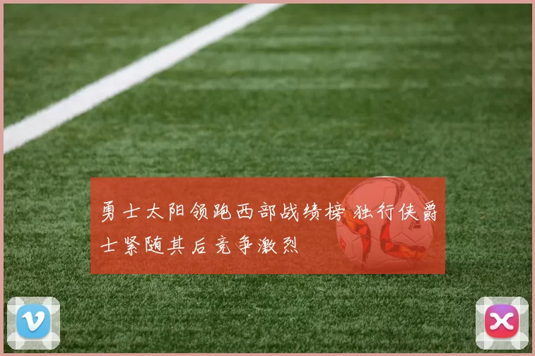 勇士太阳领跑西部战绩榜 独行侠爵士紧随其后竞争激烈