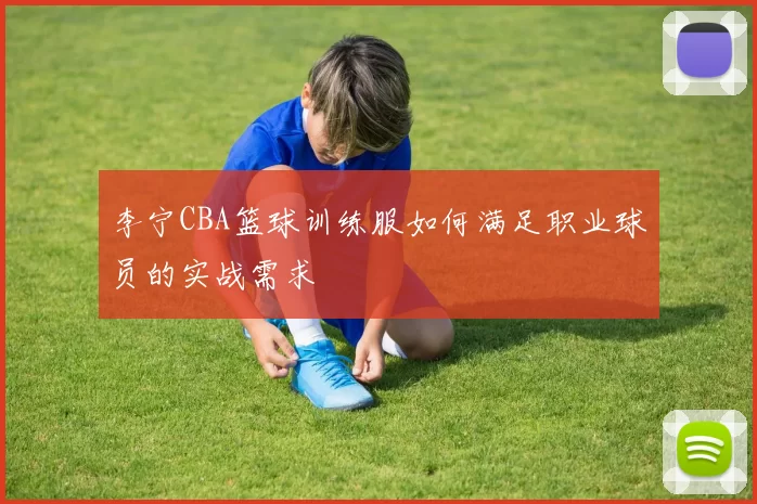 李宁CBA篮球训练服如何满足职业球员的实战需求