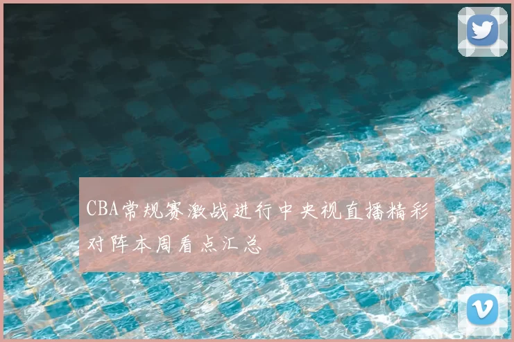 CBA常规赛激战进行中央视直播精彩对阵本周看点汇总