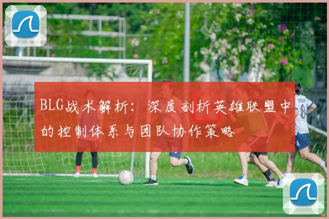 BLG战术解析：深度剖析英雄联盟中的控制体系与团队协作策略