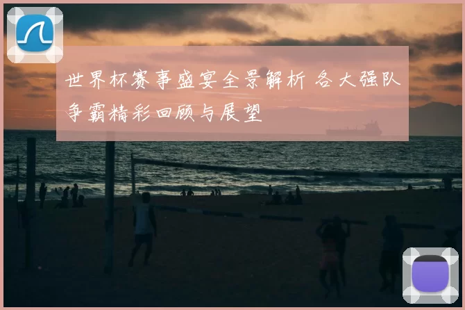 世界杯赛事盛宴全景解析 各大强队争霸精彩回顾与展望