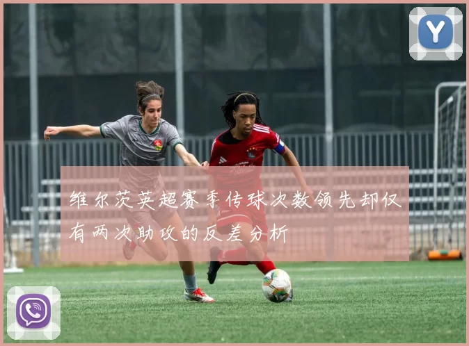 维尔茨英超赛季传球次数领先却仅有两次助攻的反差分析
