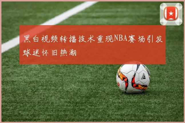 黑白视频转播技术重现NBA赛场引发球迷怀旧热潮