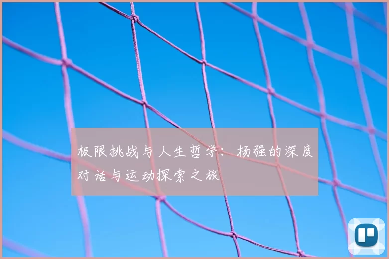 极限挑战与人生哲学：杨强的深度对话与运动探索之旅