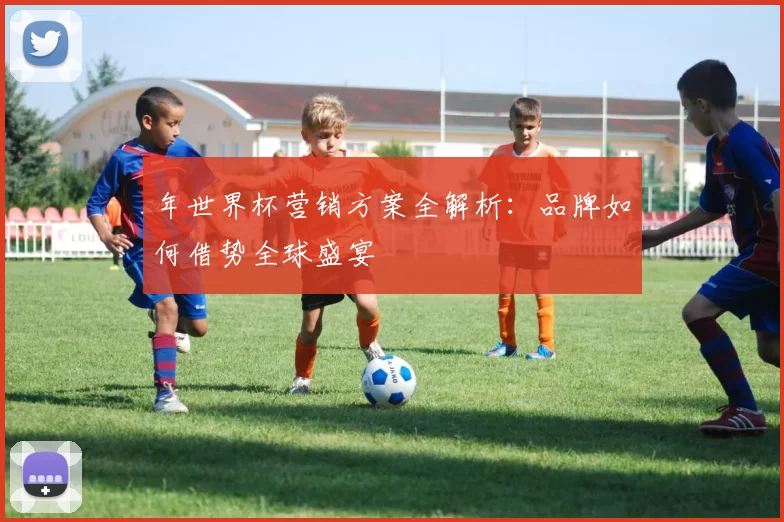 年世界杯营销方案全解析：品牌如何借势全球盛宴