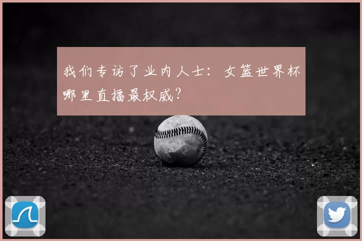 我们专访了业内人士:女篮世界杯哪里直播最权威?