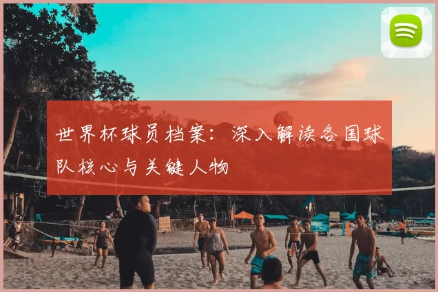 世界杯球员档案:深入解读各国球队核心与关键人物