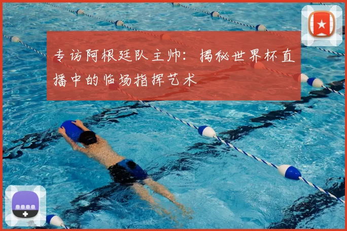 专访阿根廷队主帅:揭秘世界杯直播中的临场指挥艺术