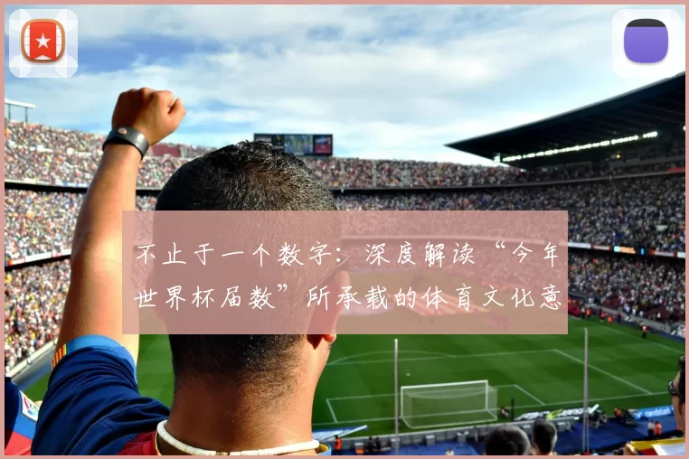 不止于一个数字:深度解读“今年世界杯届数”所承载的体育文化意义