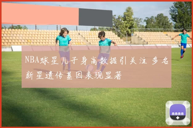 NBA球星儿子身高数据引关注 多名新星遗传基因表现显著