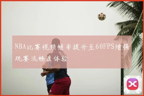 NBA比赛视频帧率提升至60FPS增强观赛流畅度体验