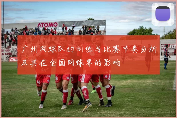 广州网球队的训练与比赛节奏分析及其在全国网球界的影响