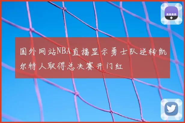 国外网站NBA直播显示勇士队逆转凯尔特人取得总决赛开门红