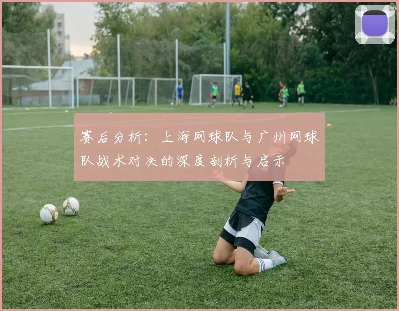 赛后分析:上海网球队与广州网球队战术对决的深度剖析与启示