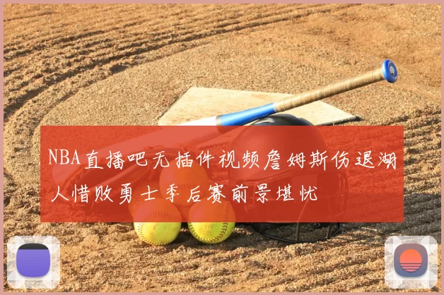 NBA直播吧无插件视频詹姆斯伤退湖人惜败勇士季后赛前景堪忧
