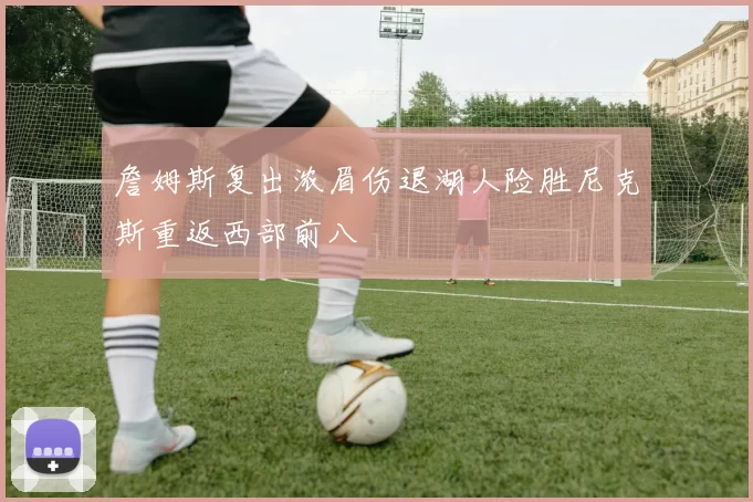 詹姆斯复出浓眉伤退湖人险胜尼克斯重返西部前八
