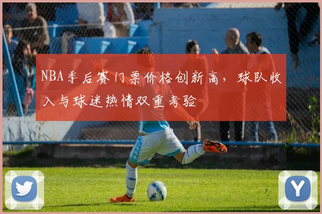 NBA季后赛门票价格创新高,球队收入与球迷热情双重考验