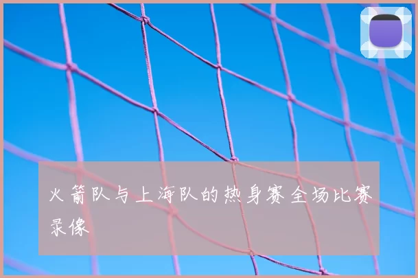 火箭队与上海队的热身赛全场比赛录像