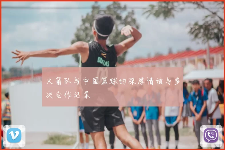 火箭队与中国篮球的深厚情谊与多次合作记录