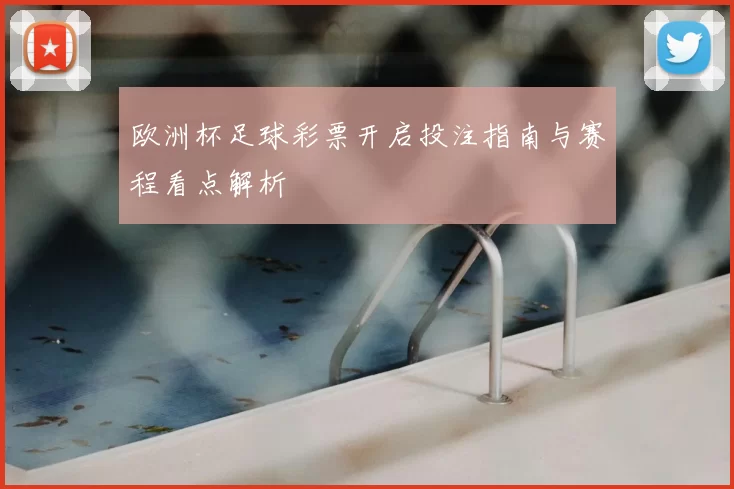 欧洲杯足球彩票开启投注指南与赛程看点解析