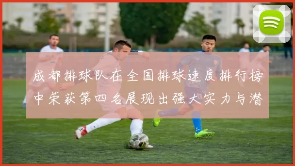 成都排球队在全国排球速度排行榜中荣获第四名展现出强大实力与潜力