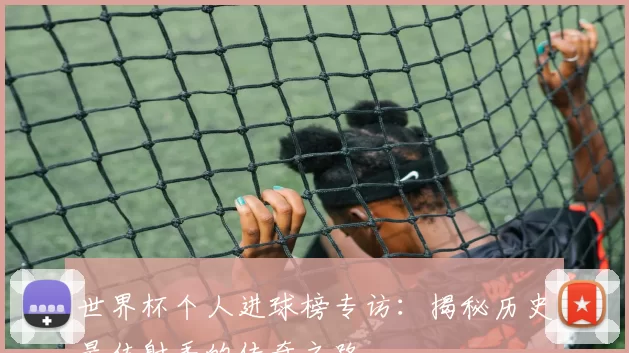 世界杯个人进球榜专访：揭秘历史最佳射手的传奇之路
