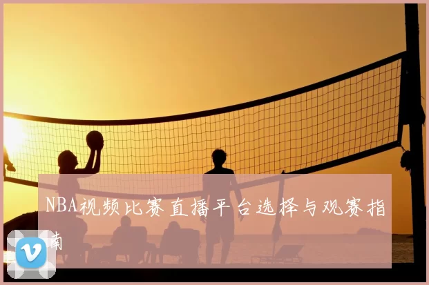 NBA视频比赛直播平台选择与观赛指南
