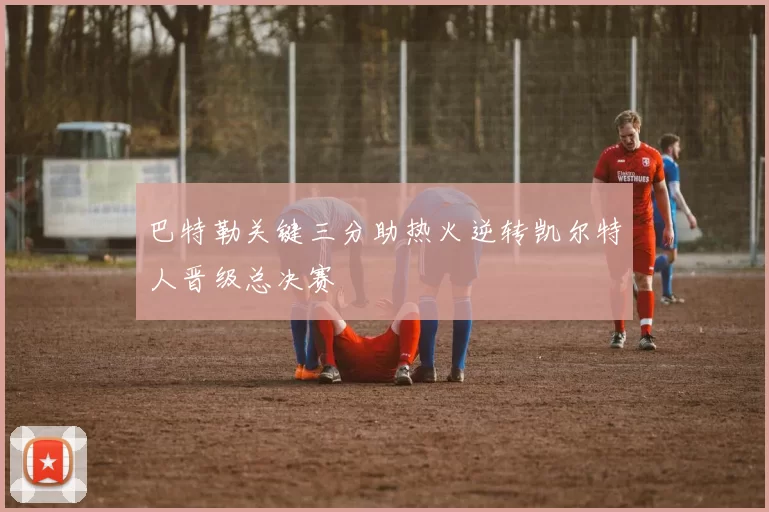 巴特勒关键三分助热火逆转凯尔特人晋级总决赛