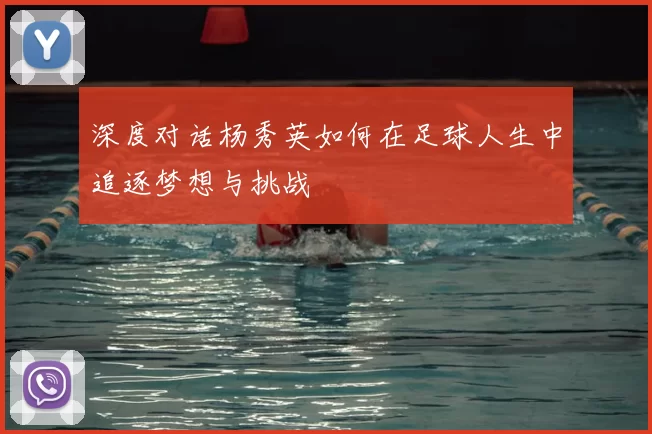深度对话杨秀英如何在足球人生中追逐梦想与挑战