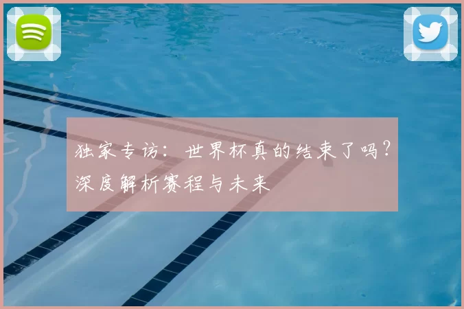 独家专访:世界杯真的结束了吗?深度解析赛程与未来
