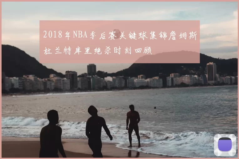 2018年NBA季后赛关键球集锦詹姆斯杜兰特库里绝杀时刻回顾